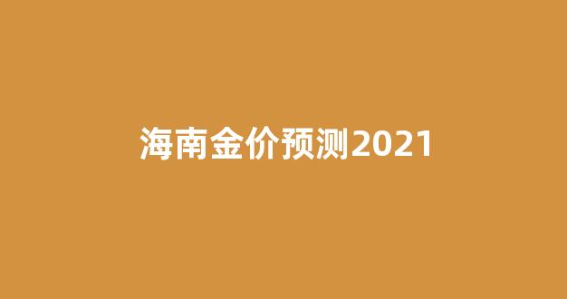 海南金价预测2021_海南金价格多少钱一克2020