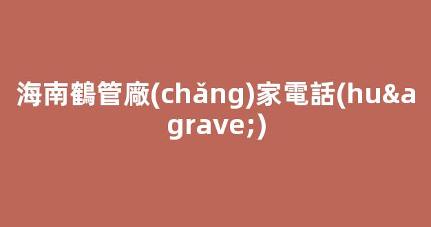 海南鶴管廠(chǎng)家電話(huà)(鶴管廠(chǎng)家排名)(1)