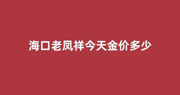 海口老凤祥今天金价多少_海口老凤祥火锅