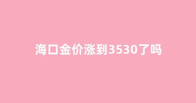海口金价涨到3530了吗_海口金价涨到3530了吗今天