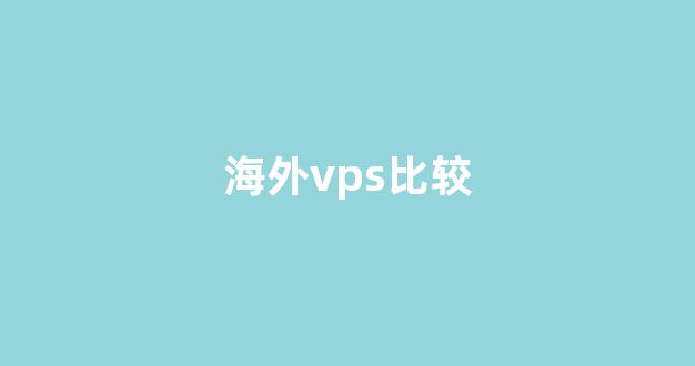 海外vps比较(国内外vps对比)-百变无痕