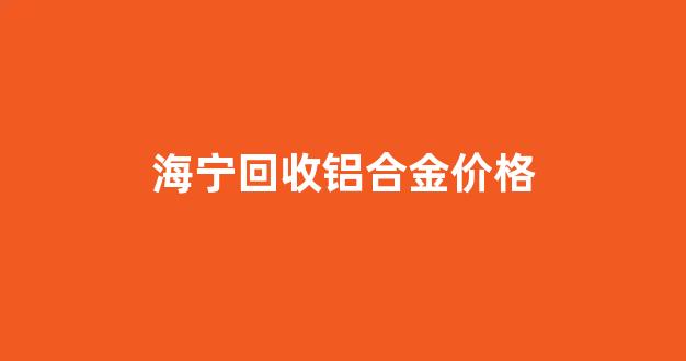 海宁回收铝合金价格_附近回收铝合金