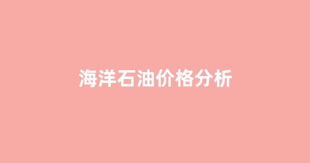 海洋石油价格分析_海洋石油202最新情况