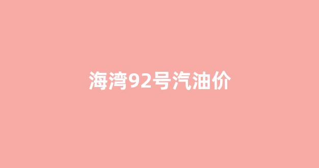 海湾石油92号汽油今天价格_海湾92号汽油价