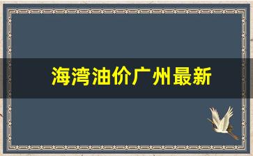 海湾油价广州最新_广州海湾石油今日油价