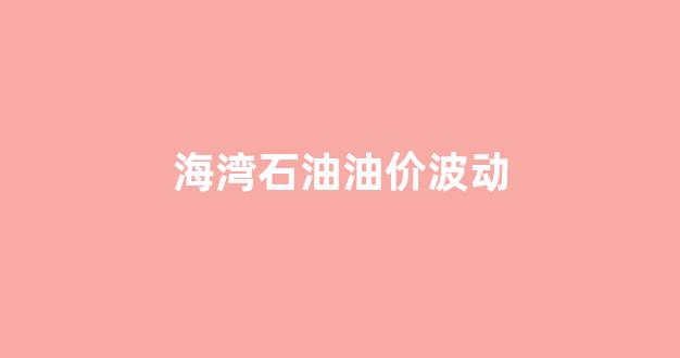 海湾石油油价波动_海湾石油油价波动大吗