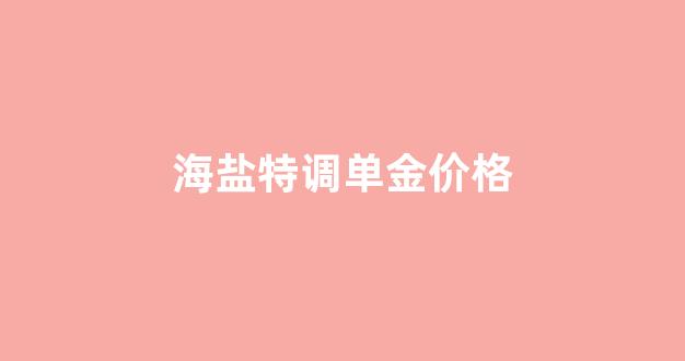 海盐系列_海盐特调单金价格