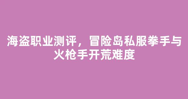 海盗职业测评，冒险岛私服拳手与火枪手开荒难度