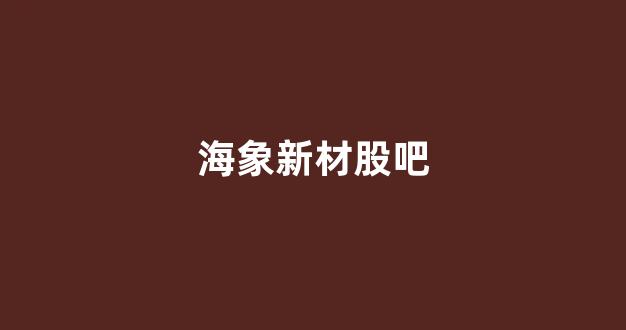 海象新材股吧(海象新材股吧东方财富)_https://www.dongshengweixin.com_上交所_第1张