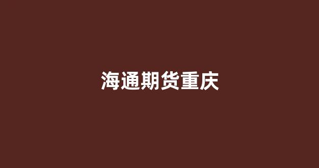 海通期货重庆(海通期货重庆总部地址)_https://www.xzdzcjn.com_北交所_第1张