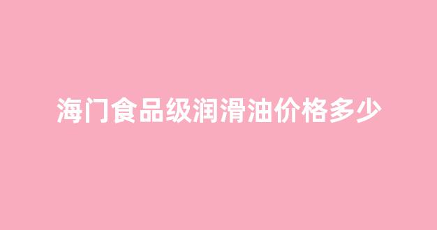 食品级润滑油型号查询_海门食品级润滑油价格多少
