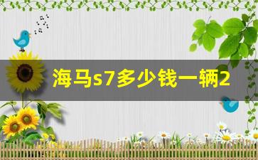 海马s7多少钱一辆2016(海马汽车s7多少钱2014)_https://www.dcjwmf.com_上期所_第1张