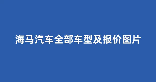 海马汽车全部车型及报价图片(海马汽车全部车型及报价图片)_https://www.wguangz.com_广期所_第1张