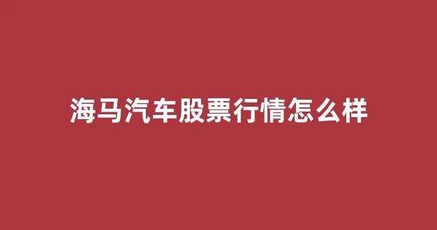 海马汽车股票行情怎么样(海马汽车是哪个国家的)_https://www.gen-fastener.com_上期所_第1张
