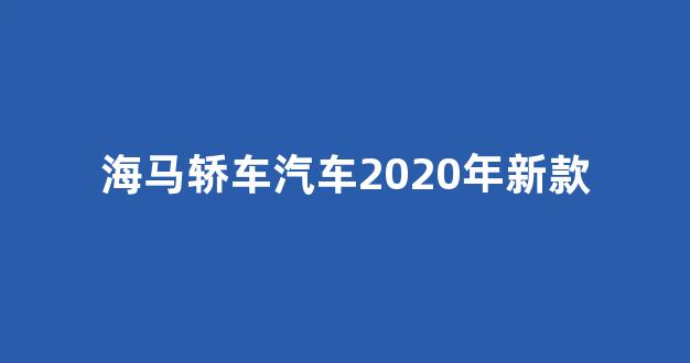 海马轿车汽车2020年新款(海马轿车汽车2020年新款)_https://www.wguangz.com_大商所_第1张