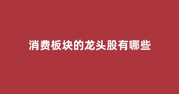 消费板块的龙头股有哪些(消费板块包含哪些行业龙头)_https://www.brunchezvous.com_旅游攻略_第1张