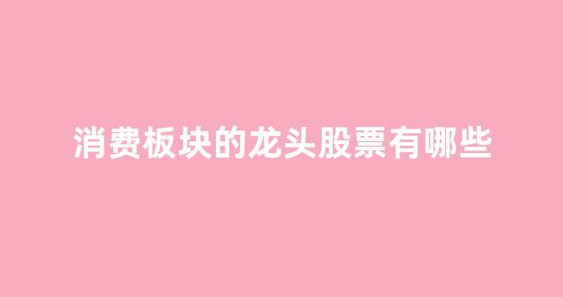 消费板块的龙头股票有哪些(消费板块都有哪些股票)_https://www.qgjzrcxxzxpt.com_中金所_第1张