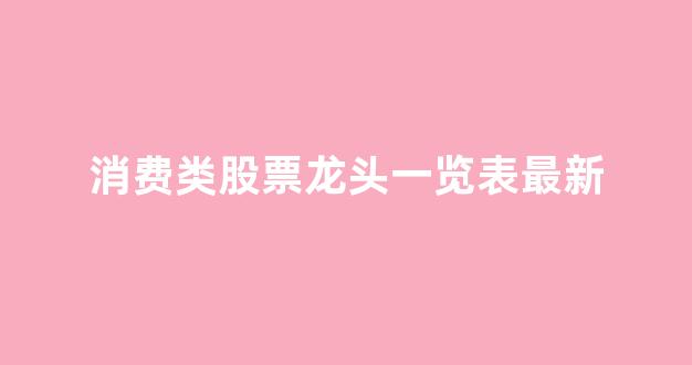 消费类股票龙头一览表最新(消费类股票龙头一览表最新排名)_https://www.dongshengweixin.com_科创板_第1张