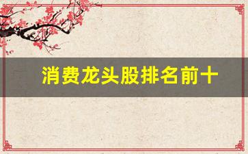 消费龙头股排名前十(消费龙头股票有哪些2021)_https://www.wguangz.com_大商所_第1张