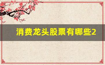 消费龙头股票有哪些2021年(消费领域的龙头股)_https://www.lclxwz.com_郑商所_第1张