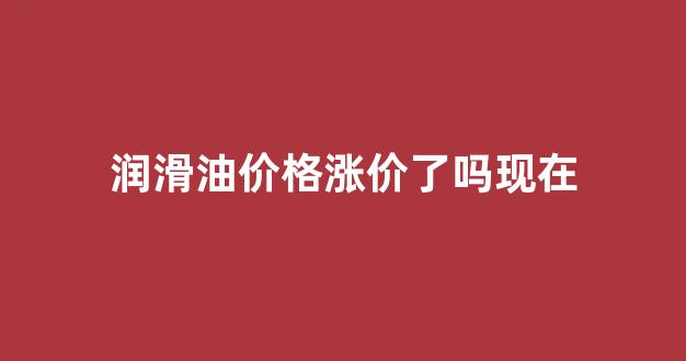 润滑油涨价?_润滑油价格涨价了吗现在