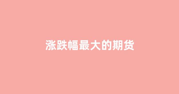 涨跌幅最大的期货(涨跌幅最大的期货公司)_https://www.xzdzchf.com_深交所_第1张