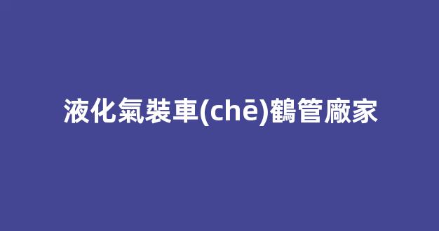 液化氣裝車(chē)鶴管廠家(液化氣裝卸車(chē)鶴管)(1)