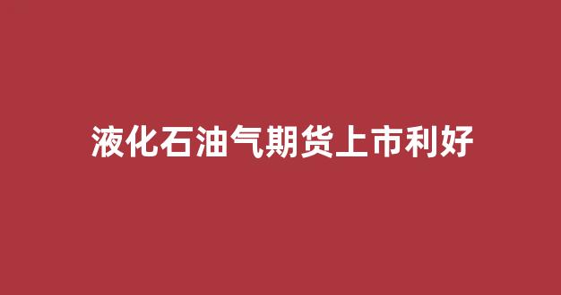 液化石油气期货上市利好(液化石油气期货行情分析)_https://www.xzdzcjx.com_上交所_第1张