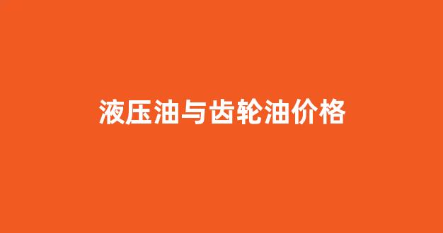 液压油与齿轮油价格一样吗_液压油与齿轮油价格