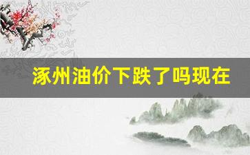 涿州油价下跌了吗现在-涿州油价下跌了吗现在还有吗