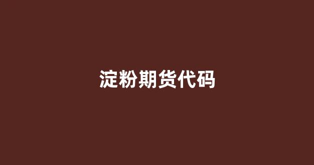 淀粉期货代码(期货淀粉行情)_https://www.gfdzclz.com_深交所_第1张