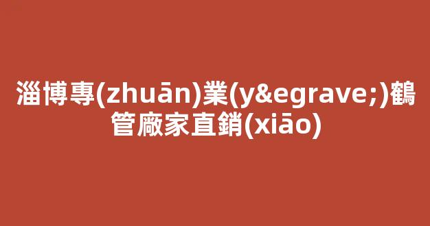 淄博專(zhuān)業(yè)鶴管廠家直銷(xiāo)(淄博鶴天化工設(shè)備有限公司)(1)