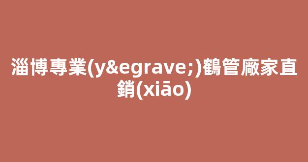 淄博專業(yè)鶴管廠家直銷(xiāo)(淄博鶴天化工設(shè)備有限公司)(1)