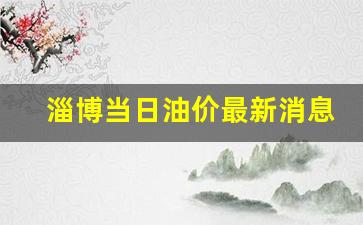淄博当日油价最新消息-淄博今天油价新消息