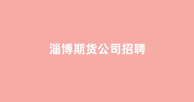 淄博期货公司招聘(淄博市张店区期货公司招聘)_https://www.xzdzcjn.com_科创板_第1张