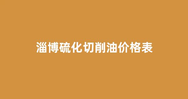 淄博硫化切削油价格表_淄博切削液厂家