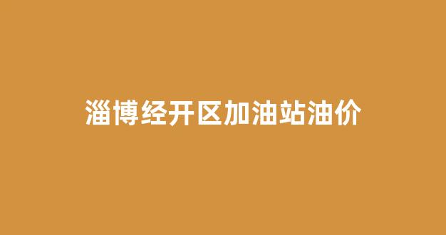 淄博经开区加油站油价_淄博加油站哪里便宜