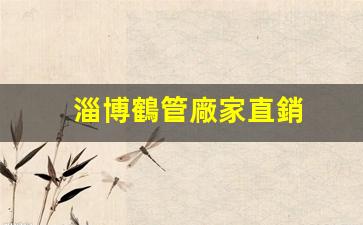 淄博鶴管廠家直銷(淄博鶴管廠家直銷店電話)(1)