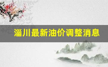 淄川最新油价调整消息-淄川最新油价调整消息今天