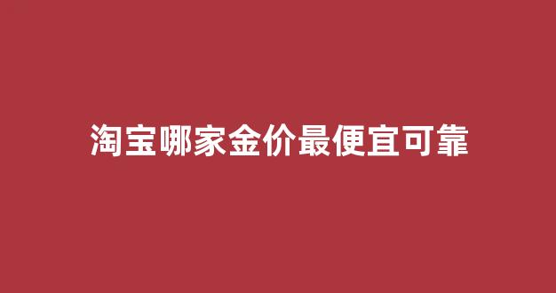 淘宝哪家金价最便宜可靠_淘宝哪家金价最便宜可靠安全