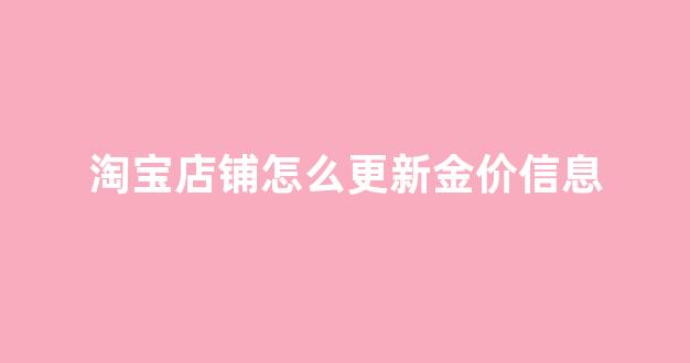淘宝店铺怎么更新金价信息_淘宝黄金店铺