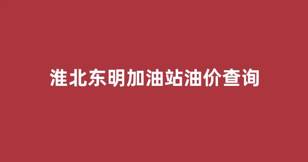 淮北加油站优惠查询_淮北东明加油站油价查询