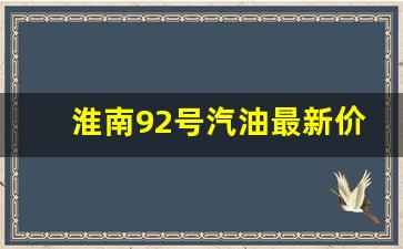 淮南92号汽油最新价格_淮南油价92号汽油