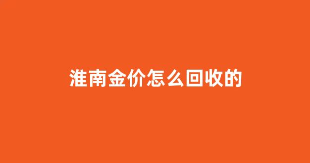 淮南金价怎么回收的_淮南市今天黄金回收价格