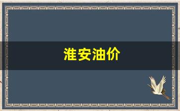 淮安油价-淮安油价95汽油今天