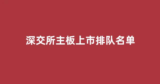 深交所主板上市排队名单(深交所主板市场)_https://www.heiljjianzu.com_科创板_第1张