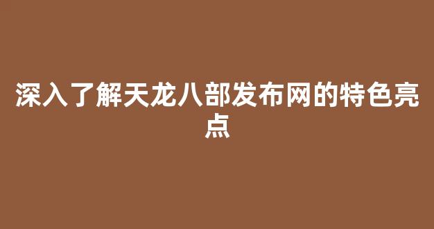 深入了解天龙八部发布网的特色亮点