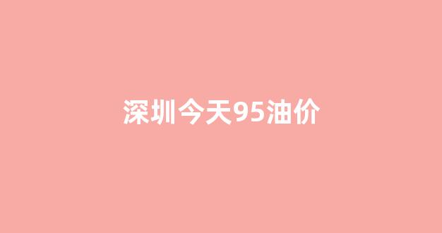油价95号汽油 今天深圳_深圳今天95油价