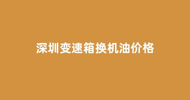 更换变速箱机油工时费多少钱_深圳变速箱换机油价格