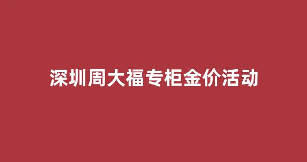 深圳周大福专柜金价活动_深圳周大福今日金价查询